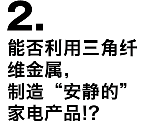 2.能否利用三角纤维金属，制造“安静的”家电产品!?