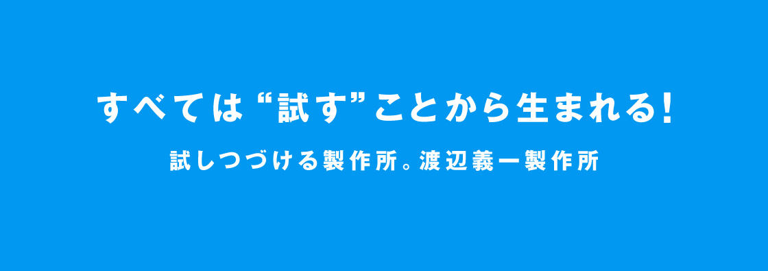 すべては“試す”ことから生まれる！試しつづける製作所。渡辺義一製作所