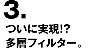 3.ついに実現！？多層フィルター。