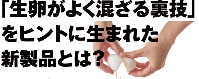 「生卵がよく混ざる裏技」をヒントに生まれた新製品とは？