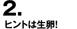 2.ヒントは生卵！