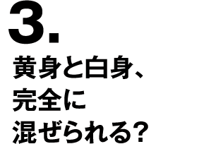 3.黄身と白身、完全に混ぜられる？