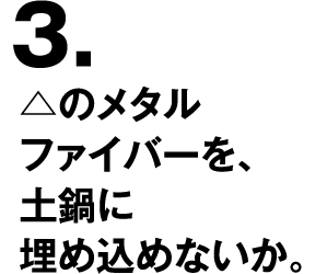 3.△のメタルファイバーを、土鍋に埋め込めないか。