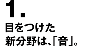 1.目をつけた新分野は、「音」